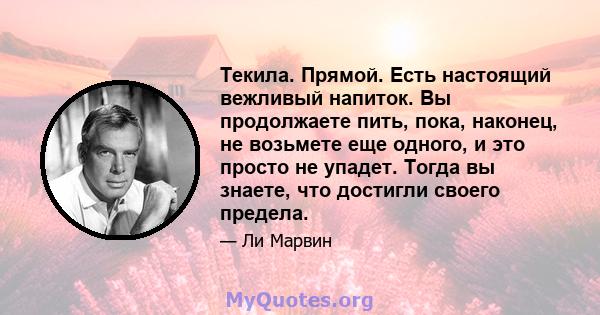 Текила. Прямой. Есть настоящий вежливый напиток. Вы продолжаете пить, пока, наконец, не возьмете еще одного, и это просто не упадет. Тогда вы знаете, что достигли своего предела.