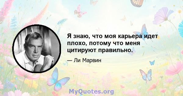 Я знаю, что моя карьера идет плохо, потому что меня цитируют правильно.