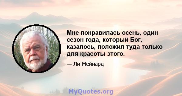 Мне понравилась осень, один сезон года, который Бог, казалось, положил туда только для красоты этого.