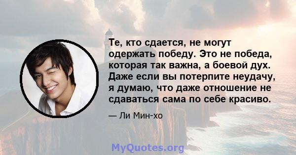 Те, кто сдается, не могут одержать победу. Это не победа, которая так важна, а боевой дух. Даже если вы потерпите неудачу, я думаю, что даже отношение не сдаваться сама по себе красиво.