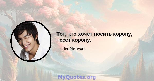 Тот, кто хочет носить корону, несет корону.