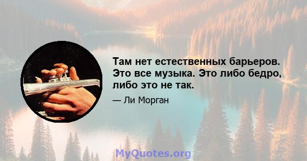 Там нет естественных барьеров. Это все музыка. Это либо бедро, либо это не так.