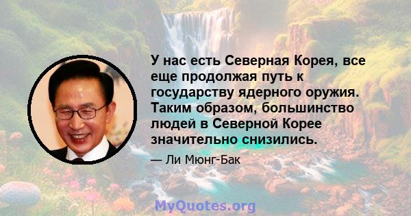 У нас есть Северная Корея, все еще продолжая путь к государству ядерного оружия. Таким образом, большинство людей в Северной Корее значительно снизились.