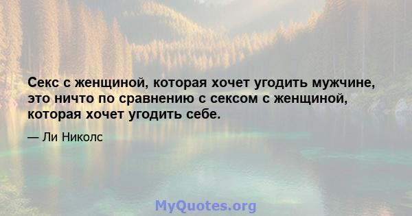 Секс с женщиной, которая хочет угодить мужчине, это ничто по сравнению с сексом с женщиной, которая хочет угодить себе.