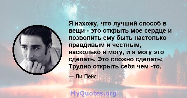 Я нахожу, что лучший способ в вещи - это открыть мое сердце и позволить ему быть настолько правдивым и честным, насколько я могу, и я могу это сделать. Это сложно сделать; Трудно открыть себя чем -то.