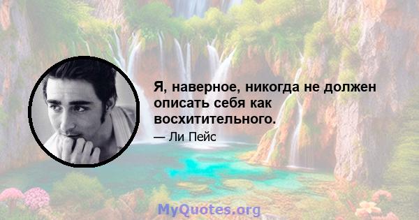 Я, наверное, никогда не должен описать себя как восхитительного.