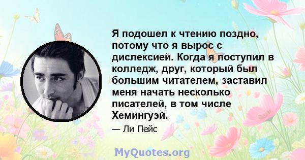 Я подошел к чтению поздно, потому что я вырос с дислексией. Когда я поступил в колледж, друг, который был большим читателем, заставил меня начать несколько писателей, в том числе Хемингуэй.