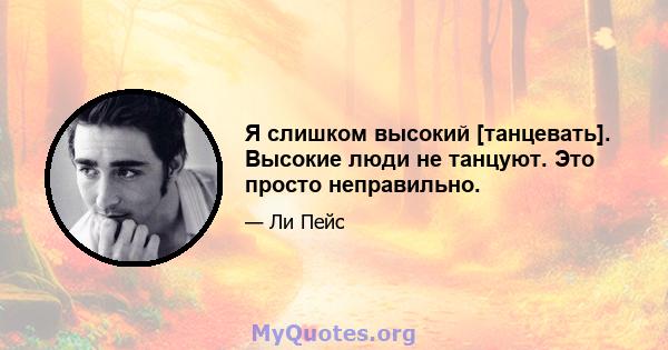 Я слишком высокий [танцевать]. Высокие люди не танцуют. Это просто неправильно.