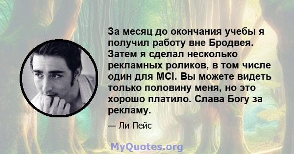 За месяц до окончания учебы я получил работу вне Бродвея. Затем я сделал несколько рекламных роликов, в том числе один для MCI. Вы можете видеть только половину меня, но это хорошо платило. Слава Богу за рекламу.