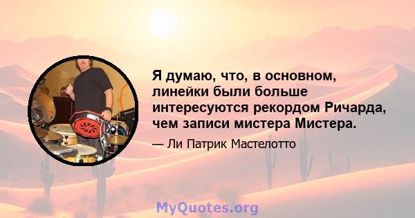 Я думаю, что, в основном, линейки были больше интересуются рекордом Ричарда, чем записи мистера Мистера.