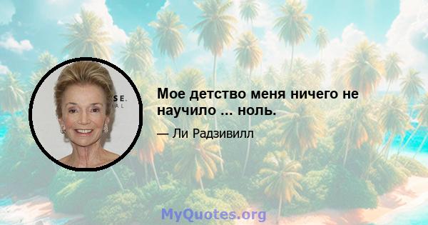 Мое детство меня ничего не научило ... ноль.