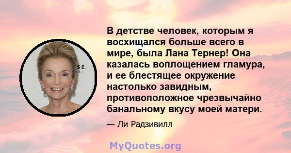 В детстве человек, которым я восхищался больше всего в мире, была Лана Тернер! Она казалась воплощением гламура, и ее блестящее окружение настолько завидным, противоположное чрезвычайно банальному вкусу моей матери.