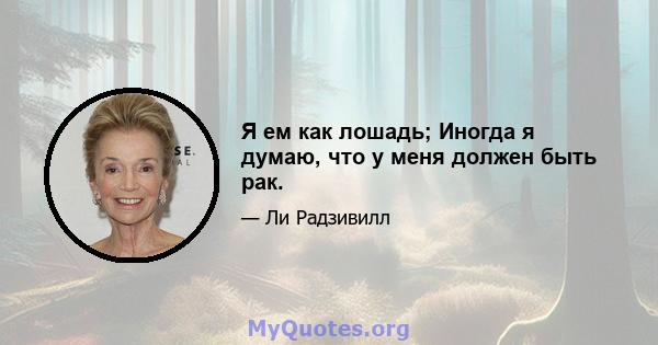 Я ем как лошадь; Иногда я думаю, что у меня должен быть рак.