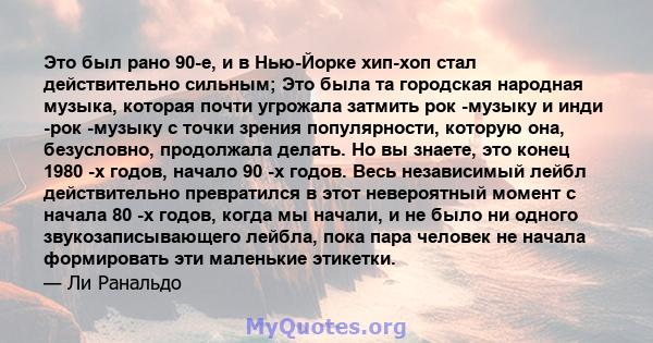 Это был рано 90-е, и в Нью-Йорке хип-хоп стал действительно сильным; Это была та городская народная музыка, которая почти угрожала затмить рок -музыку и инди -рок -музыку с точки зрения популярности, которую она,