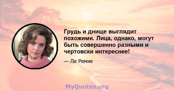 Грудь и днище выглядит похожими. Лица, однако, могут быть совершенно разными и чертовски интереснее!