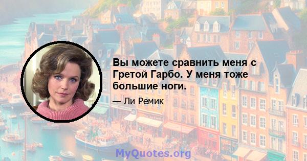 Вы можете сравнить меня с Гретой Гарбо. У меня тоже большие ноги.