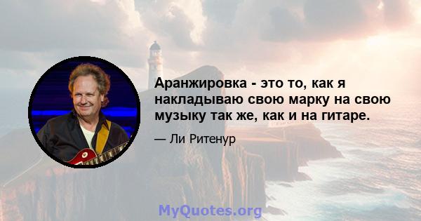 Аранжировка - это то, как я накладываю свою марку на свою музыку так же, как и на гитаре.