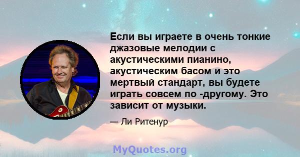 Если вы играете в очень тонкие джазовые мелодии с акустическими пианино, акустическим басом и это мертвый стандарт, вы будете играть совсем по -другому. Это зависит от музыки.