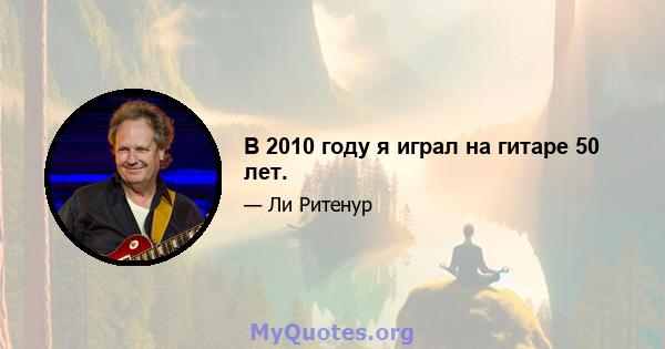 В 2010 году я играл на гитаре 50 лет.