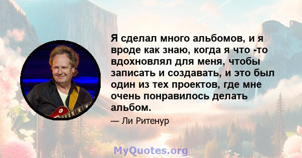 Я сделал много альбомов, и я вроде как знаю, когда я что -то вдохновлял для меня, чтобы записать и создавать, и это был один из тех проектов, где мне очень понравилось делать альбом.