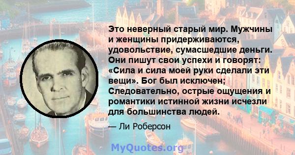 Это неверный старый мир. Мужчины и женщины придерживаются, удовольствие, сумасшедшие деньги. Они пишут свои успехи и говорят: «Сила и сила моей руки сделали эти вещи». Бог был исключен; Следовательно, острые ощущения и