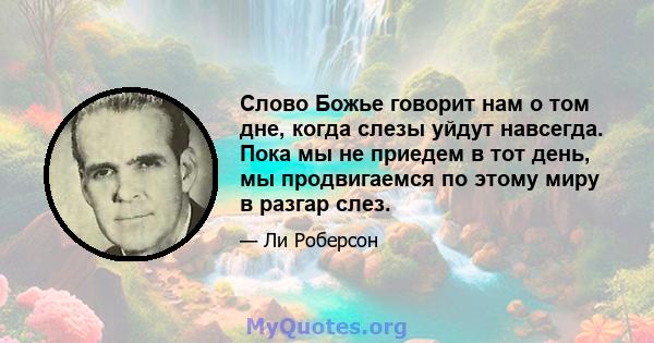 Слово Божье говорит нам о том дне, когда слезы уйдут навсегда. Пока мы не приедем в тот день, мы продвигаемся по этому миру в разгар слез.