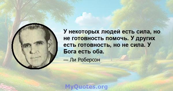 У некоторых людей есть сила, но не готовность помочь. У других есть готовность, но не сила. У Бога есть оба.