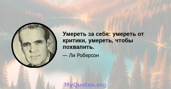 Умереть за себя: умереть от критики, умереть, чтобы похвалить.