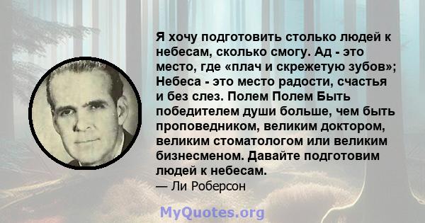 Я хочу подготовить столько людей к небесам, сколько смогу. Ад - это место, где «плач и скрежетую зубов»; Небеса - это место радости, счастья и без слез. Полем Полем Быть победителем души больше, чем быть проповедником,