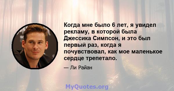 Когда мне было 6 лет, я увидел рекламу, в которой была Джессика Симпсон, и это был первый раз, когда я почувствовал, как мое маленькое сердце трепетало.