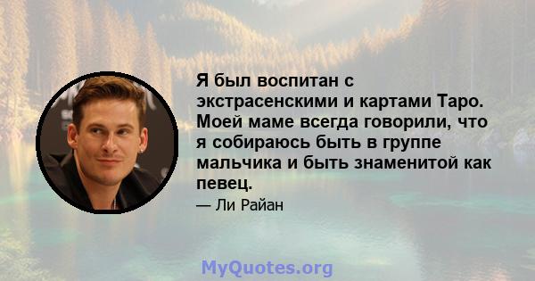 Я был воспитан с экстрасенскими и картами Таро. Моей маме всегда говорили, что я собираюсь быть в группе мальчика и быть знаменитой как певец.