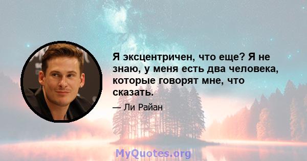 Я эксцентричен, что еще? Я не знаю, у меня есть два человека, которые говорят мне, что сказать.