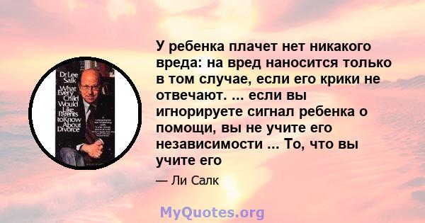 У ребенка плачет нет никакого вреда: на вред наносится только в том случае, если его крики не отвечают. ... если вы игнорируете сигнал ребенка о помощи, вы не учите его независимости ... То, что вы учите его