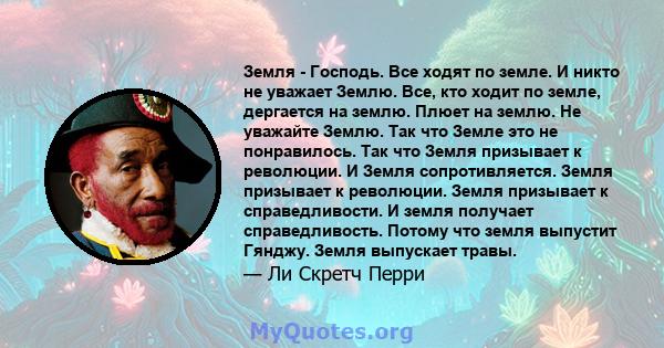 Земля - ​​Господь. Все ходят по земле. И никто не уважает Землю. Все, кто ходит по земле, дергается на землю. Плюет на землю. Не уважайте Землю. Так что Земле это не понравилось. Так что Земля призывает к революции. И