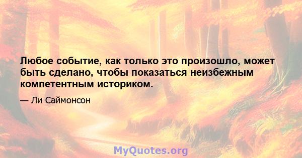 Любое событие, как только это произошло, может быть сделано, чтобы показаться неизбежным компетентным историком.