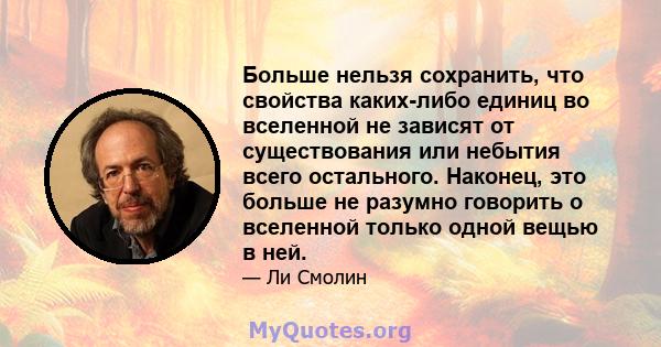 Больше нельзя сохранить, что свойства каких-либо единиц во вселенной не зависят от существования или небытия всего остального. Наконец, это больше не разумно говорить о вселенной только одной вещью в ней.