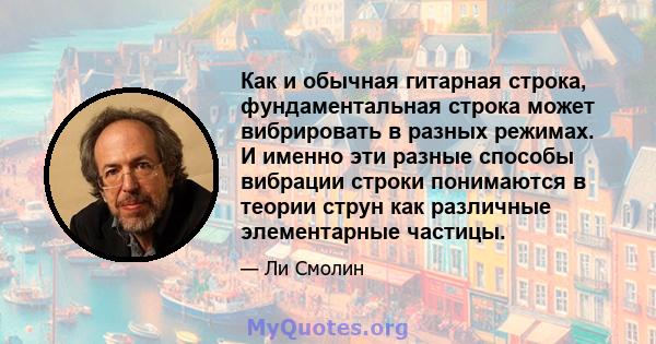 Как и обычная гитарная строка, фундаментальная строка может вибрировать в разных режимах. И именно эти разные способы вибрации строки понимаются в теории струн как различные элементарные частицы.