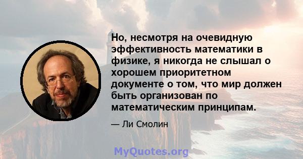 Но, несмотря на очевидную эффективность математики в физике, я никогда не слышал о хорошем приоритетном документе о том, что мир должен быть организован по математическим принципам.