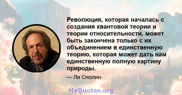 Революция, которая началась с создания квантовой теории и теории относительности, может быть закончена только с их объединением в единственную теорию, которая может дать нам единственную полную картину природы.