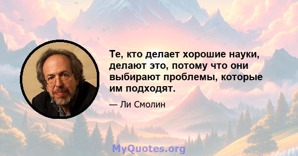 Те, кто делает хорошие науки, делают это, потому что они выбирают проблемы, которые им подходят.