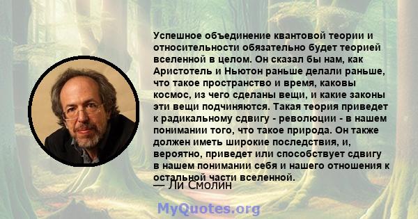 Успешное объединение квантовой теории и относительности обязательно будет теорией вселенной в целом. Он сказал бы нам, как Аристотель и Ньютон раньше делали раньше, что такое пространство и время, каковы космос, из чего 