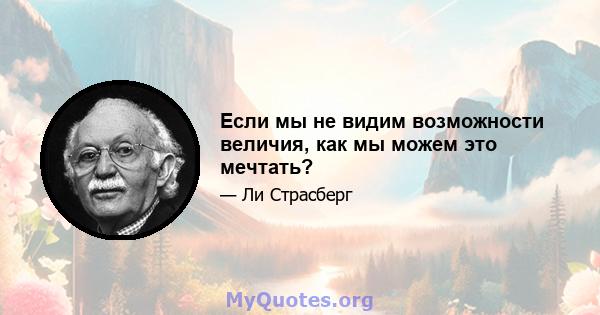 Если мы не видим возможности величия, как мы можем это мечтать?