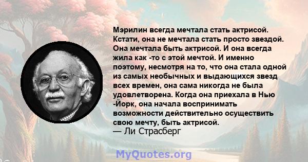 Мэрилин всегда мечтала стать актрисой. Кстати, она не мечтала стать просто звездой. Она мечтала быть актрисой. И она всегда жила как -то с этой мечтой. И именно поэтому, несмотря на то, что она стала одной из самых