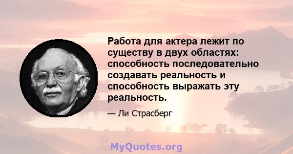 Работа для актера лежит по существу в двух областях: способность последовательно создавать реальность и способность выражать эту реальность.