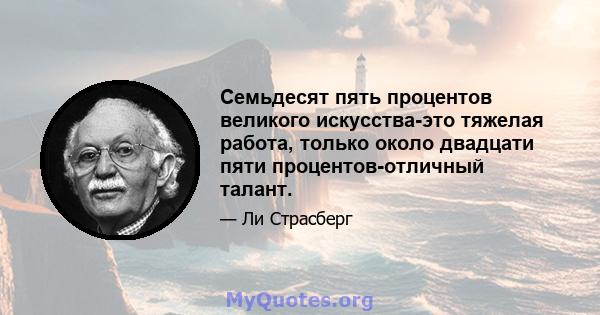 Семьдесят пять процентов великого искусства-это тяжелая работа, только около двадцати пяти процентов-отличный талант.