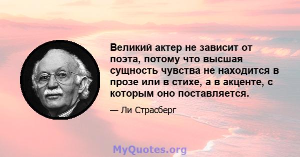 Великий актер не зависит от поэта, потому что высшая сущность чувства не находится в прозе или в стихе, а в акценте, с которым оно поставляется.