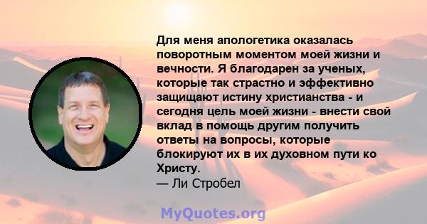 Для меня апологетика оказалась поворотным моментом моей жизни и вечности. Я благодарен за ученых, которые так страстно и эффективно защищают истину христианства - и сегодня цель моей жизни - внести свой вклад в помощь