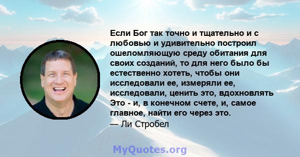 Если Бог так точно и тщательно и с любовью и удивительно построил ошеломляющую среду обитания для своих созданий, то для него было бы естественно хотеть, чтобы они исследовали ее, измеряли ее, исследовали, ценить это,