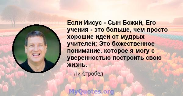 Если Иисус - Сын Божий, Его учения - это больше, чем просто хорошие идеи от мудрых учителей; Это божественное понимание, которое я могу с уверенностью построить свою жизнь.