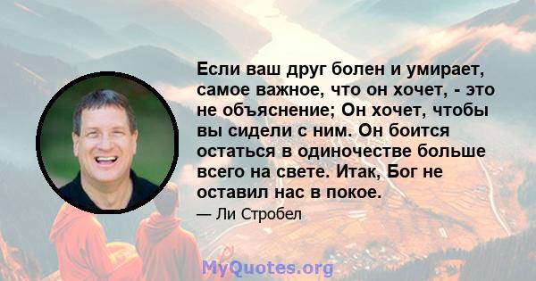 Если ваш друг болен и умирает, самое важное, что он хочет, - это не объяснение; Он хочет, чтобы вы сидели с ним. Он боится остаться в одиночестве больше всего на свете. Итак, Бог не оставил нас в покое.